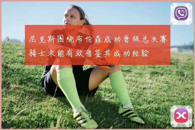 尼克斯围绕布伦森成功晋级总决赛骑士未能有效借鉴其成功经验